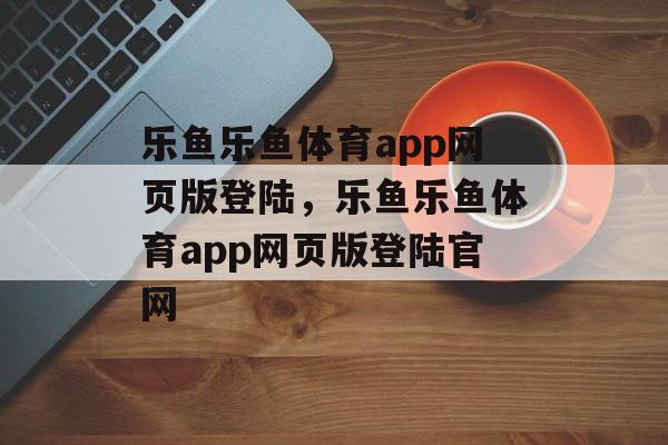 乐鱼乐鱼体育app网页版登陆，乐鱼乐鱼体育app网页版登陆官网