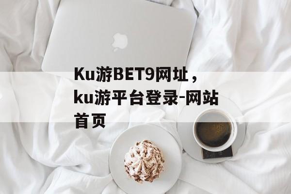 Ku游BET9网址，ku游平台登录-网站首页