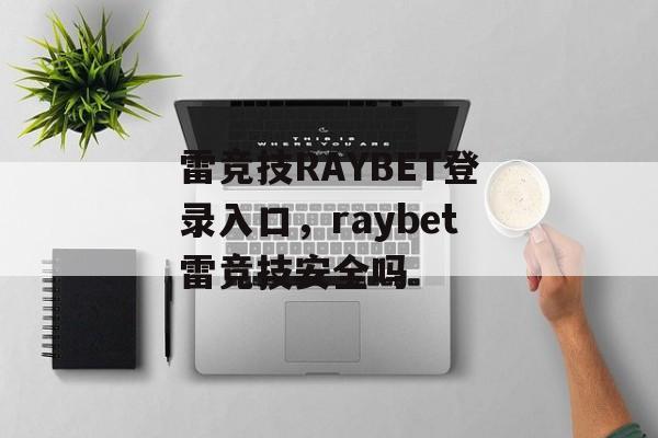 雷竞技RAYBET登录入口，raybet雷竞技安全吗